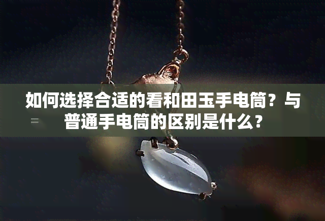 如何选择合适的看和田玉手电筒？与普通手电筒的区别是什么？