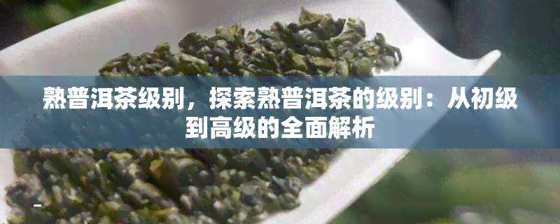 熟普洱茶级别，探索熟普洱茶的级别：从初级到高级的全面解析