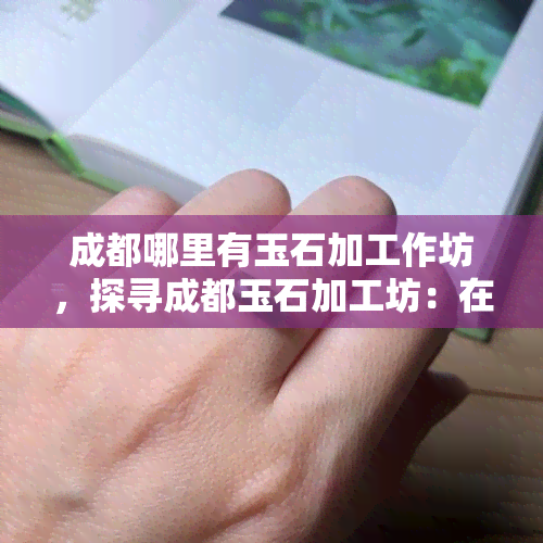 成都哪里有玉石加工作坊，探寻成都玉石加工坊：在哪里可以找到更优质的玉器？