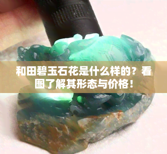 和田碧玉石花是什么样的？看图了解其形态与价格！