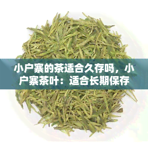 小户寨的茶适合久存吗，小户寨茶叶：适合长期保存吗？