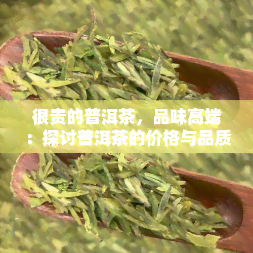 很贵的普洱茶，品味高端：探讨普洱茶的价格与品质