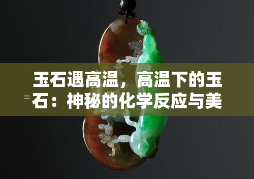 玉石遇高温，高温下的玉石：神秘的化学反应与美丽的变化