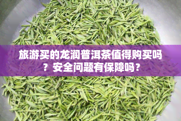 旅游买的龙润普洱茶值得购买吗？安全问题有保障吗？