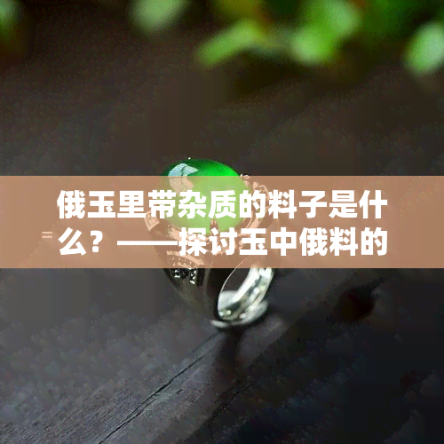 俄玉里带杂质的料子是什么？——探讨玉中俄料的含义