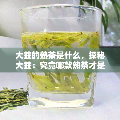 大益的熟茶是什么，探秘大益：究竟哪款熟茶才是？