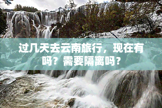 过几天去云南旅行，现在有吗？需要隔离吗？