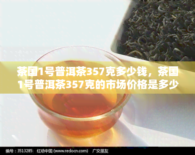 茶国1号普洱茶357克多少钱，茶国1号普洱茶357克的市场价格是多少？