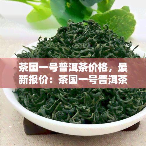 茶国一号普洱茶价格，最新报价：茶国一号普洱茶市场价格解析