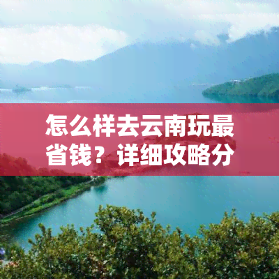 怎么样去云南玩最省钱？详细攻略分享！