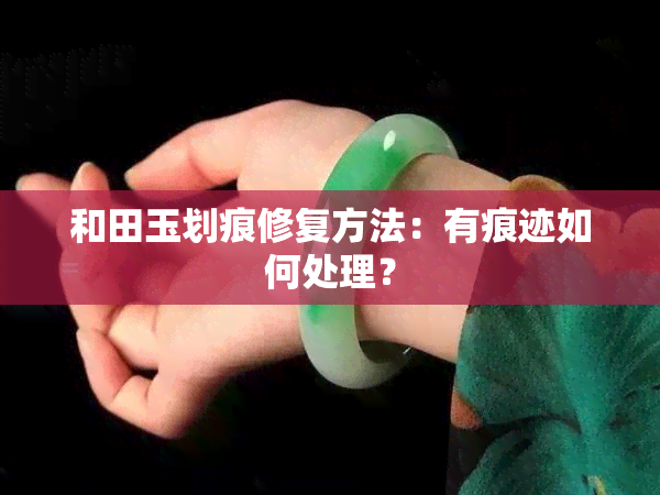 和田玉划痕修复方法：有痕迹如何处理？