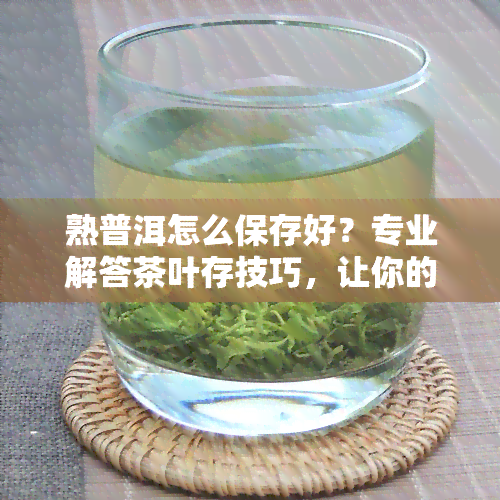 熟普洱怎么保存好？专业解答茶叶存技巧，让你的茶叶保持口感！