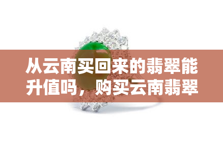 从云南买回来的翡翠能升值吗，购买云南翡翠能否实现升值？