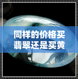 同样的价格买翡翠还是买黄金-不同价格的翡翠戴着有什么区别吗