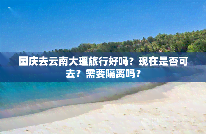 国庆去云南大理旅行好吗？现在是否可去？需要隔离吗？