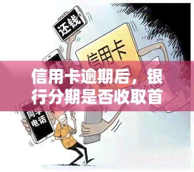 信用卡逾期后，银行分期是否收取首付款？该如何应对？