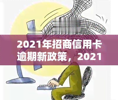 2021年招商信用卡逾期新政策，2021年招商信用卡逾期处理新政出炉，值得关注！