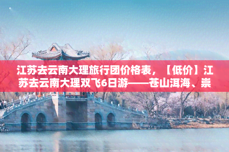 江苏去云南大理旅行团价格表，【低价】江苏去云南大理双飞6日游——苍山洱海、崇圣寺三塔自由行纯玩团队旅游线路