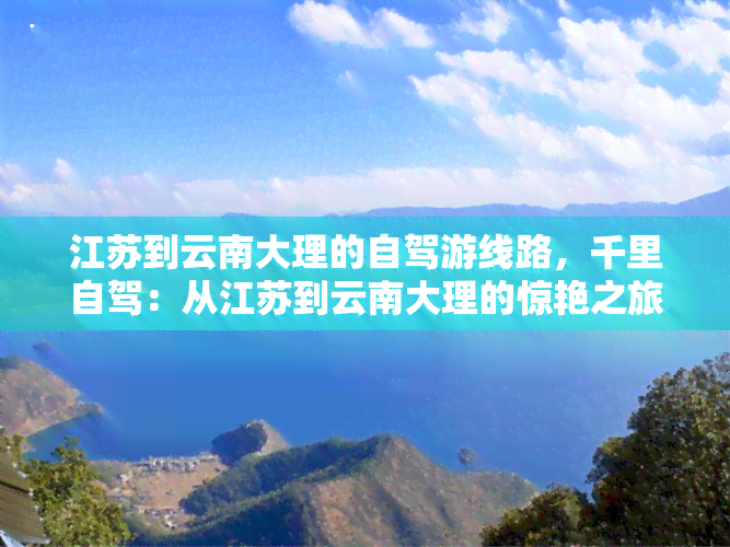 江苏到云南大理的自驾游线路，千里自驾：从江苏到云南大理的惊艳之旅