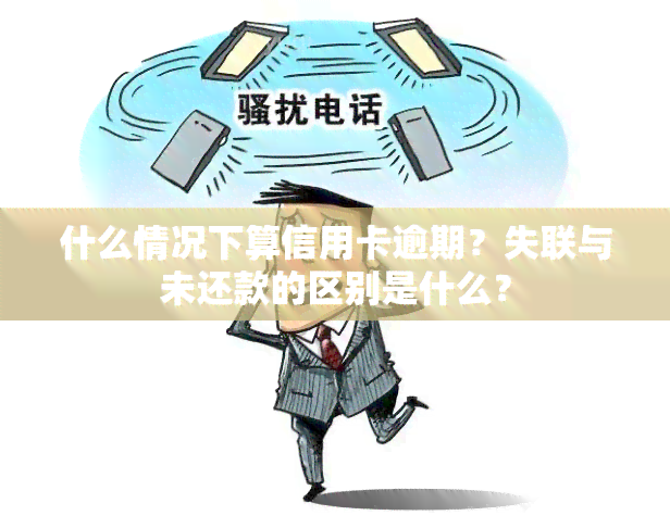 什么情况下算信用卡逾期？失联与未还款的区别是什么？