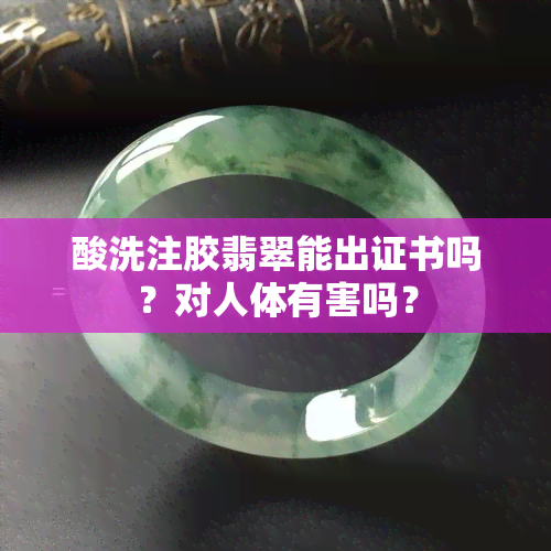 酸洗注胶翡翠能出证书吗？对人体有害吗？