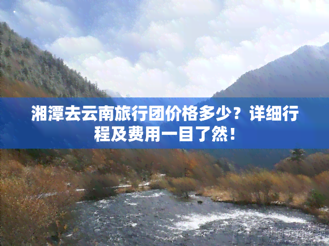 湘潭去云南旅行团价格多少？详细行程及费用一目了然！