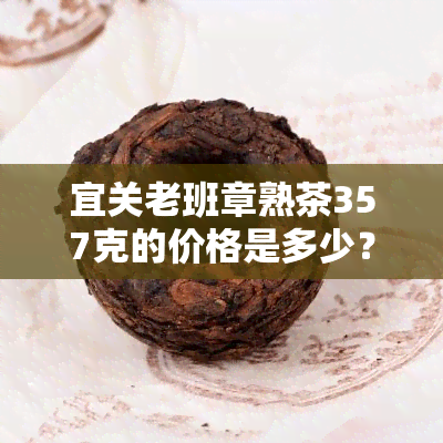 宜关老班章熟茶357克的价格是多少？一饼多少钱？