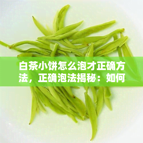 白茶小饼怎么泡才正确方法，正确泡法揭秘：如何冲泡一杯美味的白茶小饼？