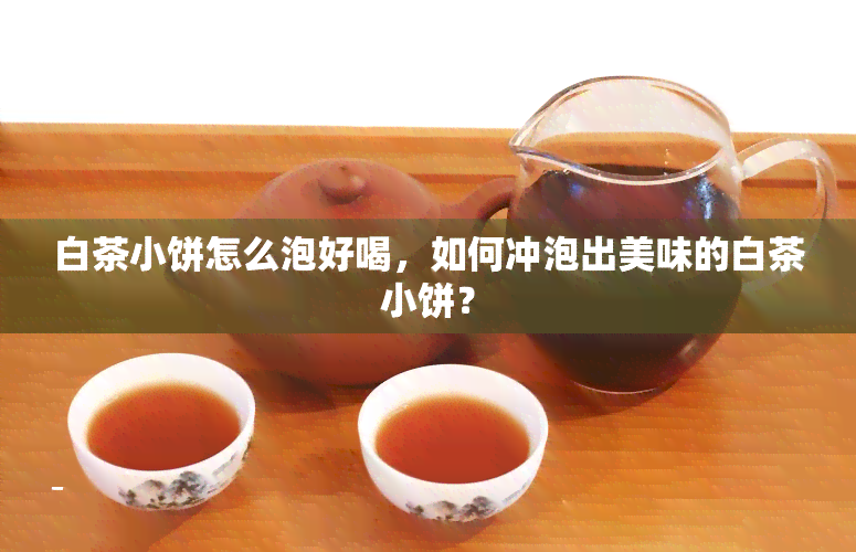 白茶小饼怎么泡好喝，如何冲泡出美味的白茶小饼？