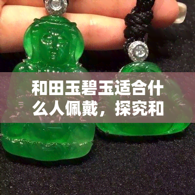 和田玉碧玉适合什么人佩戴，探究和田玉碧玉的佩戴人群，你属于哪一类？