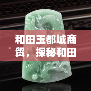 和田玉都城商贸，探秘和田玉都城商贸：顶级玉石贸易商的崛起之路