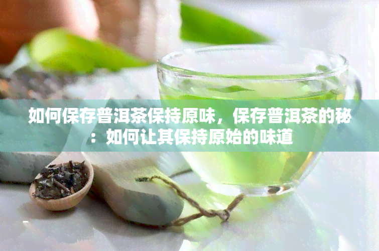 如何保存普洱茶保持原味，保存普洱茶的秘：如何让其保持原始的味道