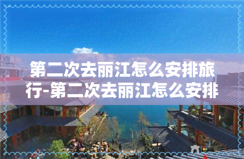 第二次去丽江怎么安排旅行-第二次去丽江怎么安排旅行呢