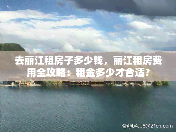 去丽江租房子多少钱，丽江租房费用全攻略：租金多少才合适？