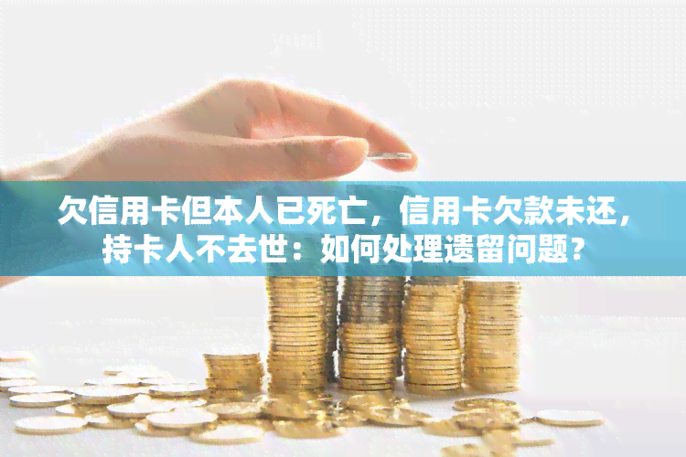 欠信用卡但本人已死亡，信用卡欠款未还，持卡人不去世：如何处理遗留问题？