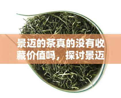 景迈的茶真的没有收藏价值吗，探讨景迈茶的收藏价值：真相何在？