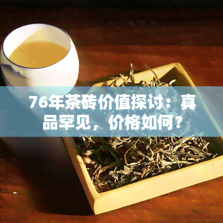 76年茶砖价值探讨：真品罕见，价格如何？