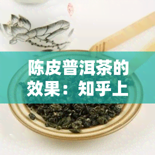 陈皮普洱茶的效果：知乎上的评价及正确冲泡方法