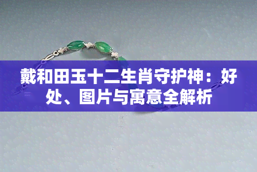 戴和田玉十二生肖守护神：好处、图片与寓意全解析