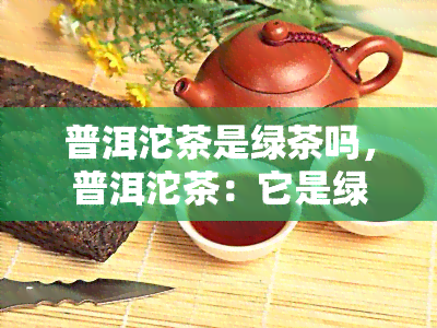 普洱沱茶是绿茶吗，普洱沱茶：它是绿茶吗？