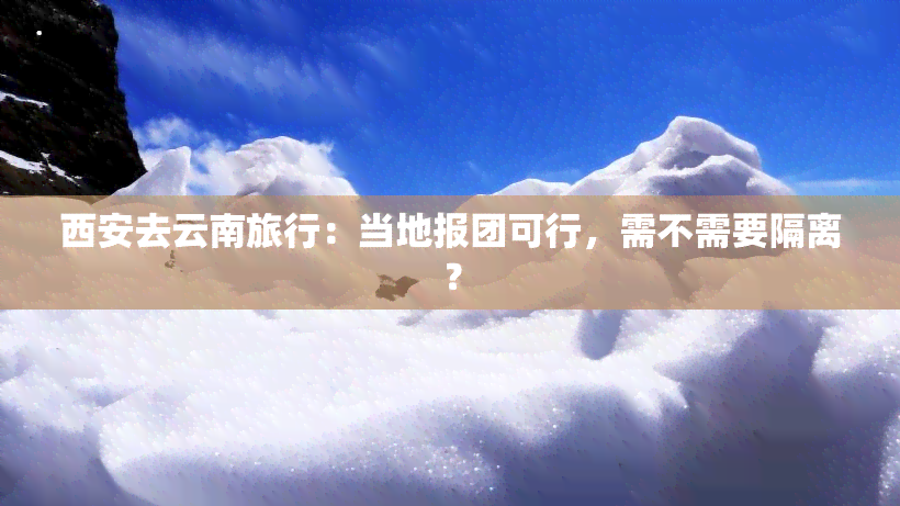 西安去云南旅行：当地报团可行，需不需要隔离？