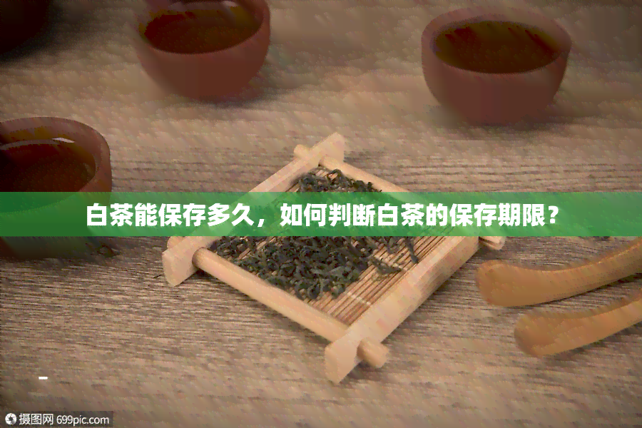 白茶能保存多久，如何判断白茶的保存期限？