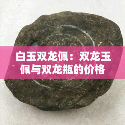 白玉双龙佩：双龙玉佩与双龙瓶的价格比较