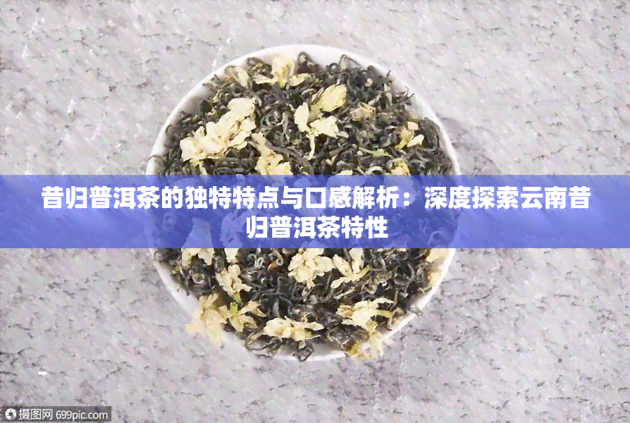 昔归普洱茶的独特特点与口感解析：深度探索云南昔归普洱茶特性