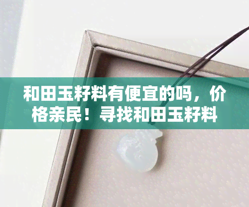 和田玉籽料有便宜的吗，价格亲民！寻找和田玉籽料的你，这些选项不容错过！