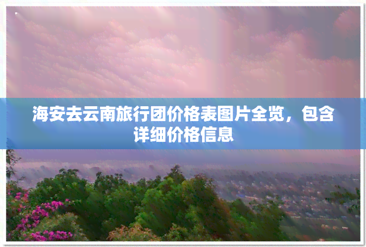 海安去云南旅行团价格表图片全览，包含详细价格信息