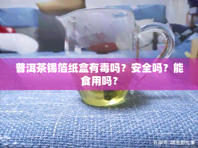 普洱茶锡箔纸盒有吗？安全吗？能食用吗？