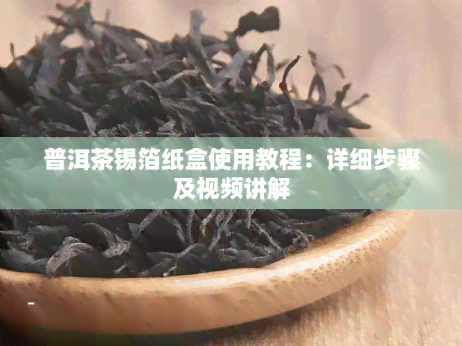 普洱茶锡箔纸盒使用教程：详细步骤及视频讲解