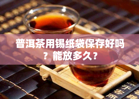 普洱茶用锡纸袋保存好吗？能放多久？