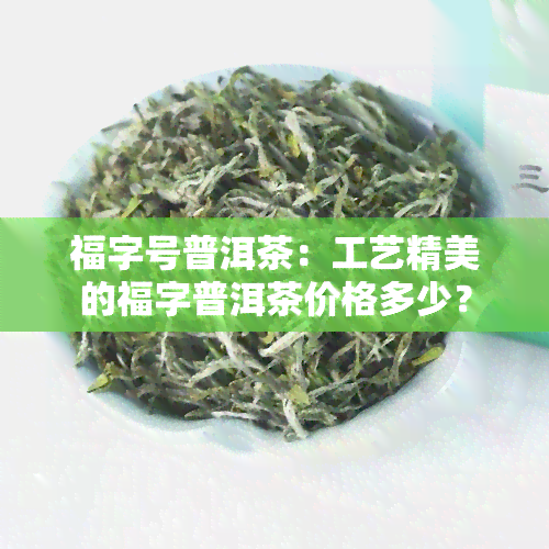 福字号普洱茶：工艺精美的福字普洱茶价格多少？